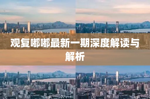 观复嘟嘟最新一期深度解读与解析