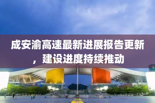 成安渝高速最新进展报告更新，建设进度持续推动