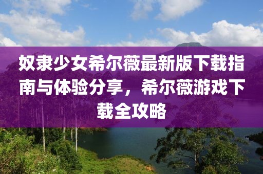 奴隶少女希尔薇最新版下载指南与体验分享，希尔薇游戏下载全攻略