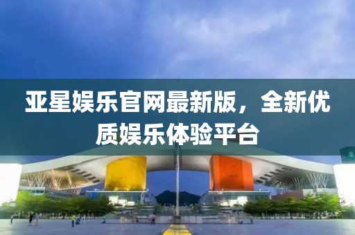 亚星娱乐官网最新版，全新优质娱乐体验平台