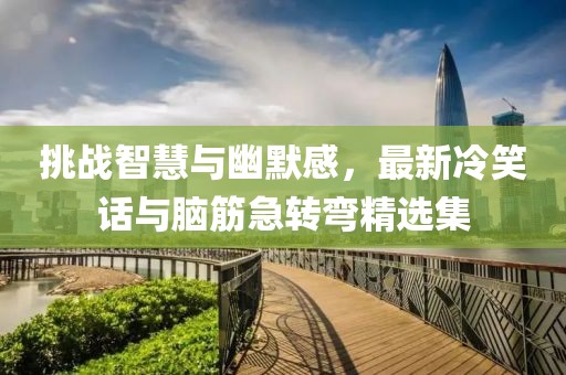 挑战智慧与幽默感，最新冷笑话与脑筋急转弯精选集