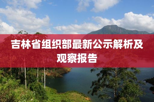 吉林省组织部最新公示解析及观察报告