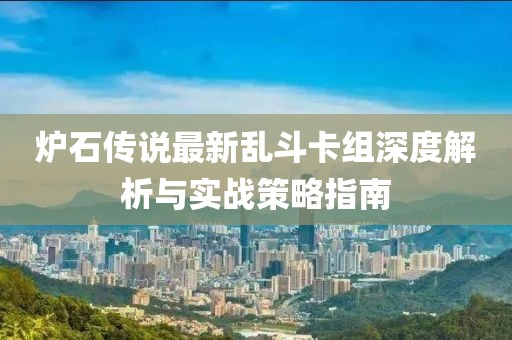 炉石传说最新乱斗卡组深度解析与实战策略指南