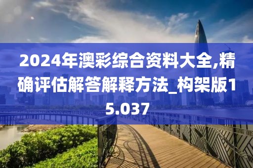 2024年澳彩综合资料大全,精确评估解答解释方法_构架版15.037