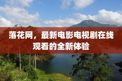落花网，最新电影电视剧在线观看的全新体验