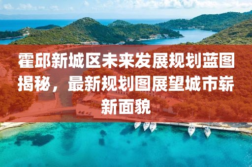 霍邱新城区未来发展规划蓝图揭秘，最新规划图展望城市崭新面貌