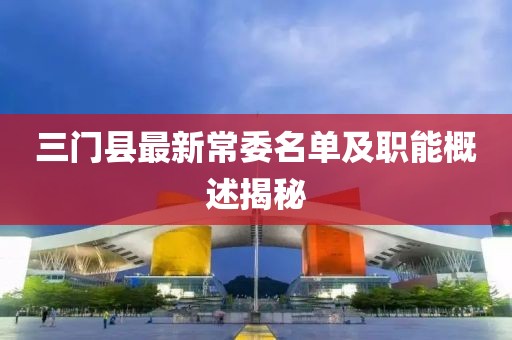 三门县最新常委名单及职能概述揭秘