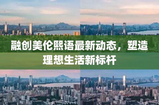 融创美伦熙语最新动态，塑造理想生活新标杆
