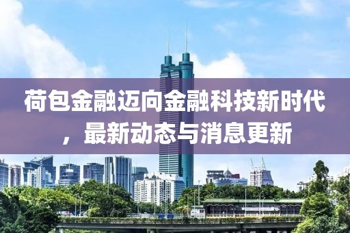 荷包金融迈向金融科技新时代，最新动态与消息更新