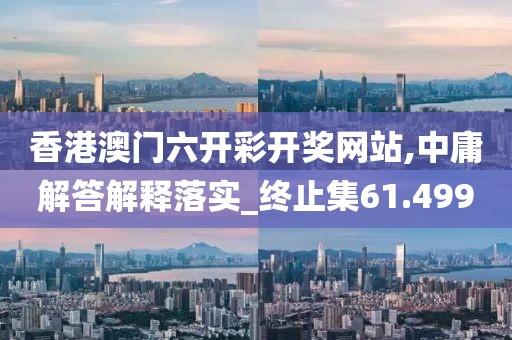 香港澳门六开彩开奖网站,中庸解答解释落实_终止集61.499