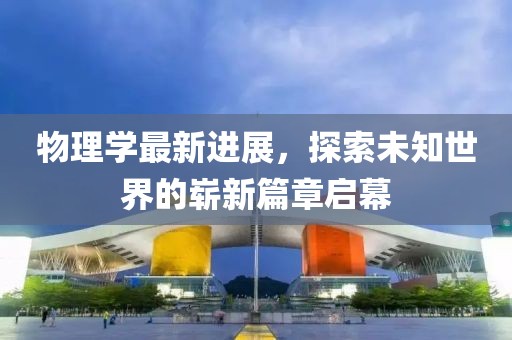 物理学最新进展，探索未知世界的崭新篇章启幕