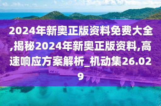 2024年新奥正版资料免费大全,揭秘2024年新奥正版资料,高速响应方案解析_机动集26.029