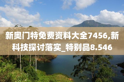 新奥门特免费资料大全7456,新科技探讨落实_特别品8.546