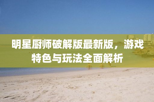 明星厨师破解版最新版，游戏特色与玩法全面解析