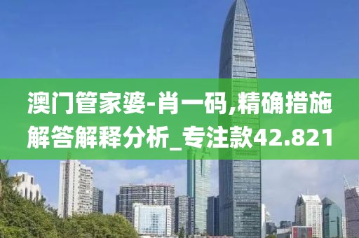澳门管家婆-肖一码,精确措施解答解释分析_专注款42.821