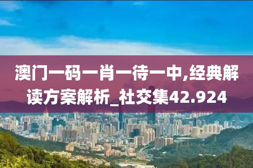 澳门一码一肖一待一中,经典解读方案解析_社交集42.924