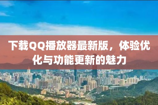 下载QQ播放器最新版，体验优化与功能更新的魅力