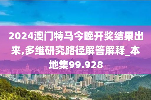 2024澳门特马今晚开奖结果出来,多维研究路径解答解释_本地集99.928