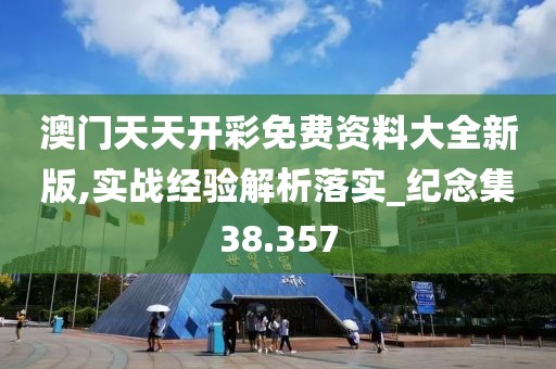 澳门天天开彩免费资料大全新版,实战经验解析落实_纪念集38.357