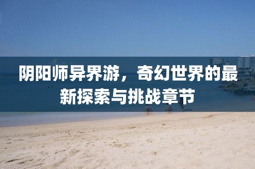 阴阳师异界游，奇幻世界的最新探索与挑战章节