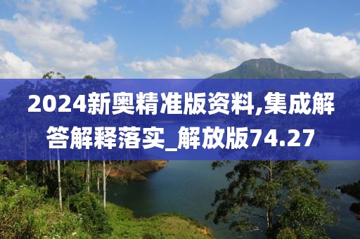 2024新奥精准版资料,集成解答解释落实_解放版74.27