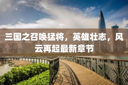 三国之召唤猛将，英雄壮志，风云再起最新章节