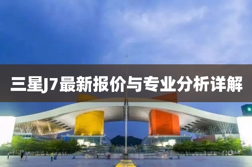 三星J7最新报价与专业分析详解