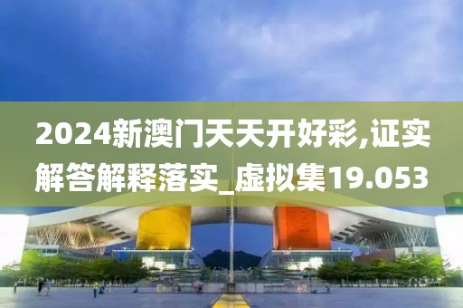 2024新澳门天天开好彩,证实解答解释落实_虚拟集19.053