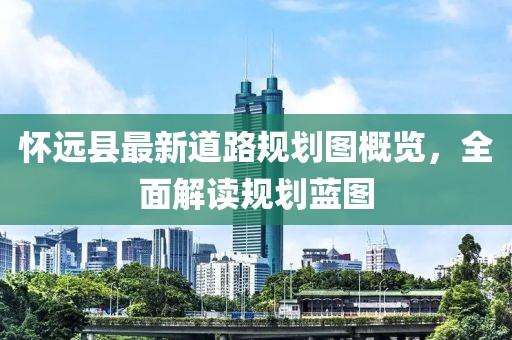 怀远县最新道路规划图概览，全面解读规划蓝图
