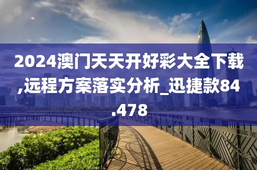 2024澳门天天开好彩大全下载,远程方案落实分析_迅捷款84.478