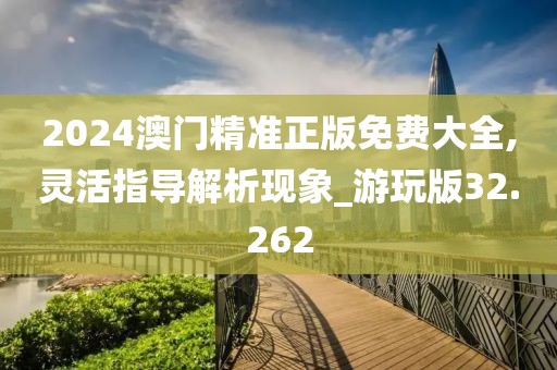 2024澳门精准正版免费大全,灵活指导解析现象_游玩版32.262