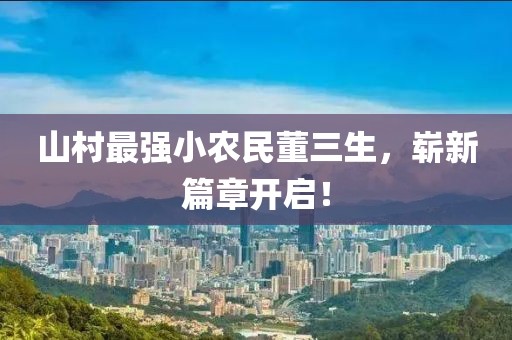 山村最强小农民董三生，崭新篇章开启！