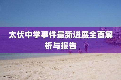 太伏中学事件最新进展全面解析与报告