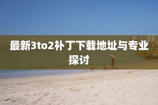 最新3to2补丁下载地址与专业探讨