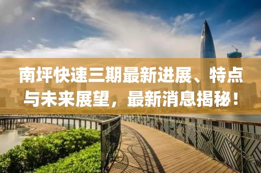 南坪快速三期最新进展、特点与未来展望，最新消息揭秘！