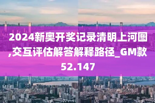 2024新奥开奖记录清明上河图,交互评估解答解释路径_GM款52.147