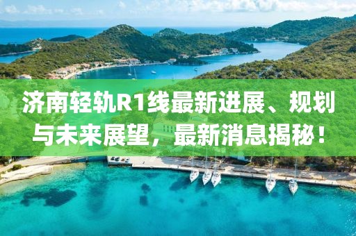 济南轻轨R1线最新进展、规划与未来展望，最新消息揭秘！