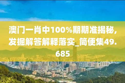 澳门一肖中100%期期准揭秘,发掘解答解释落实_简便集49.685
