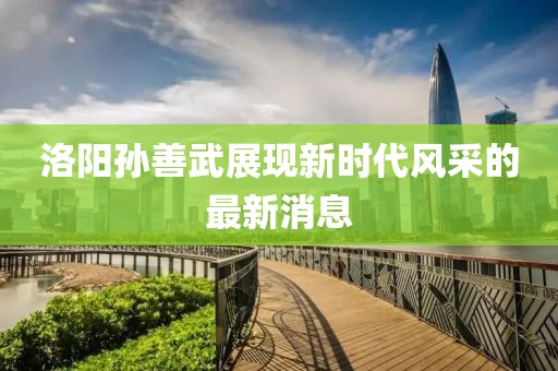 洛阳孙善武展现新时代风采的最新消息