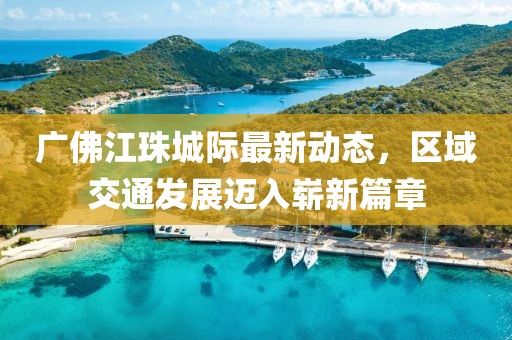 广佛江珠城际最新动态，区域交通发展迈入崭新篇章