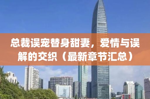 总裁误宠替身甜妻，爱情与误解的交织（最新章节汇总）