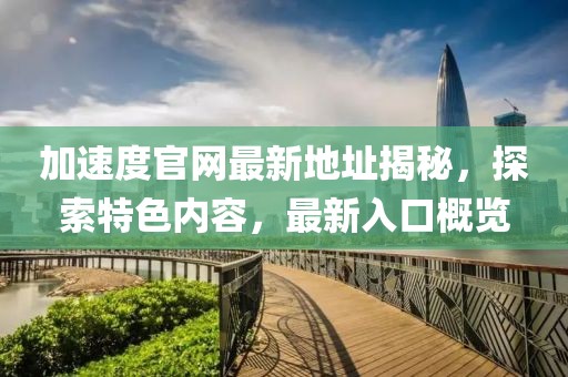 加速度官网最新地址揭秘，探索特色内容，最新入口概览