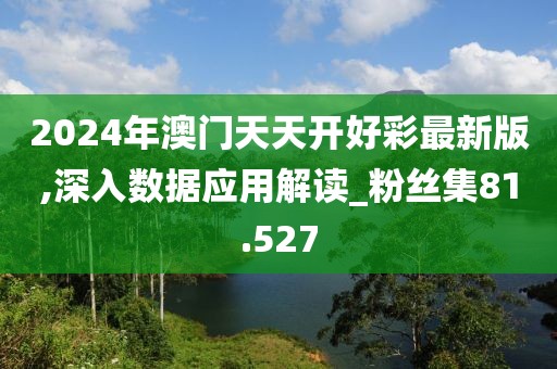 2024年澳门天天开好彩最新版,深入数据应用解读_粉丝集81.527