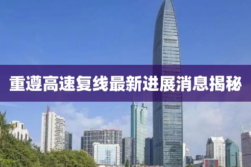 重遵高速复线最新进展消息揭秘