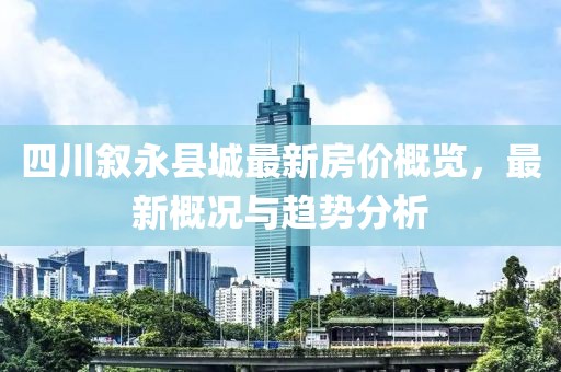 四川叙永县城最新房价概览，最新概况与趋势分析