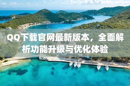 QQ下载官网最新版本，全面解析功能升级与优化体验