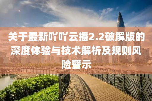 关于最新吖吖云播2.2破解版的深度体验与技术解析及规则风险警示