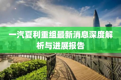 一汽夏利重组最新消息深度解析与进展报告