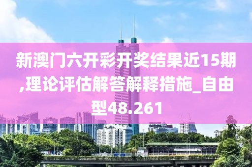 新澳门六开彩开奖结果近15期,理论评估解答解释措施_自由型48.261