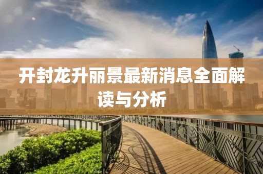 开封龙升丽景最新消息全面解读与分析